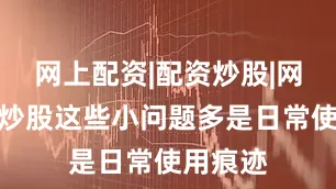 网上配资|配资炒股|网上配资炒股这些小问题多是日常使用痕迹