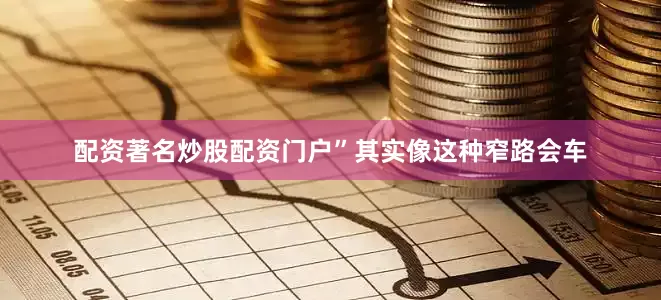 配资著名炒股配资门户”其实像这种窄路会车
