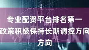 专业配资平台排名第一政策积极保持长期调控方向