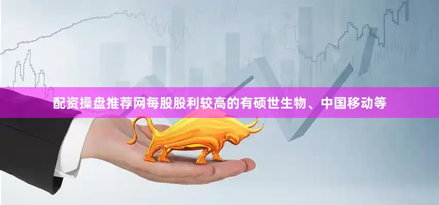 配资操盘推荐网每股股利较高的有硕世生物、中国移动等