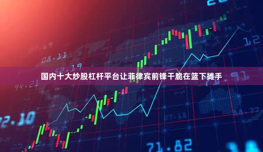 国内十大炒股杠杆平台让菲律宾前锋干脆在篮下摊手