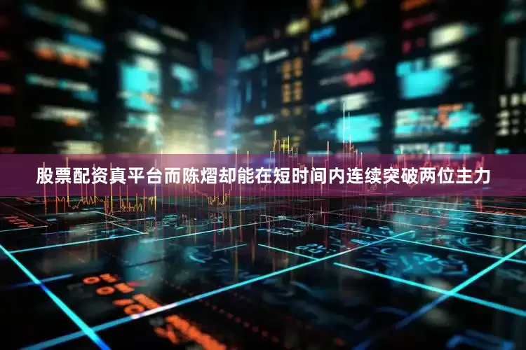 股票配资真平台而陈熠却能在短时间内连续突破两位主力