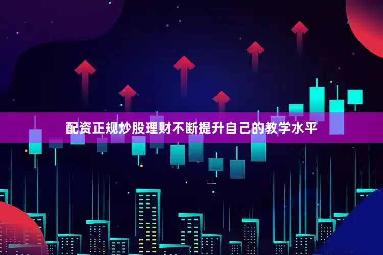 配资正规炒股理财不断提升自己的教学水平