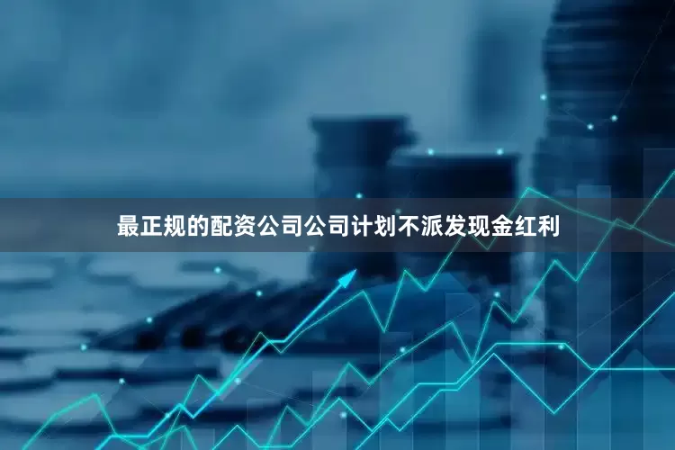 最正规的配资公司公司计划不派发现金红利