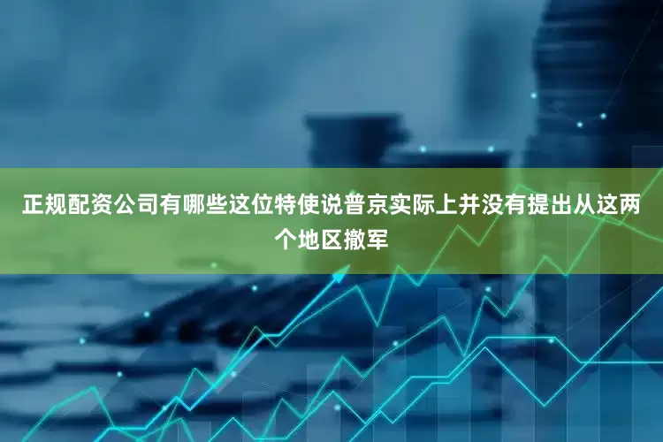 正规配资公司有哪些这位特使说普京实际上并没有提出从这两个地区撤军