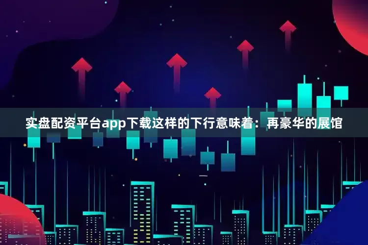 实盘配资平台app下载这样的下行意味着：再豪华的展馆