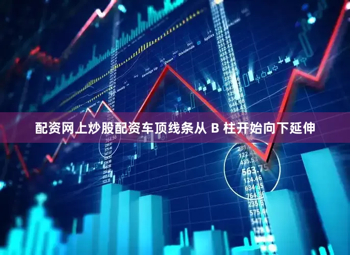 配资网上炒股配资车顶线条从 B 柱开始向下延伸