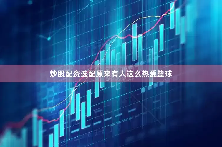 炒股配资选配原来有人这么热爱篮球