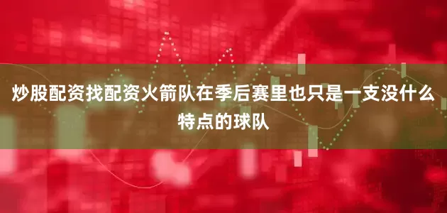 炒股配资找配资火箭队在季后赛里也只是一支没什么特点的球队