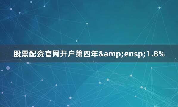 股票配资官网开户第四年&ensp;1.8%